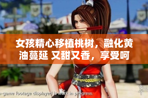 女孩精心移植桃树，融化黄油蔓延 又甜又香，享受呵护。