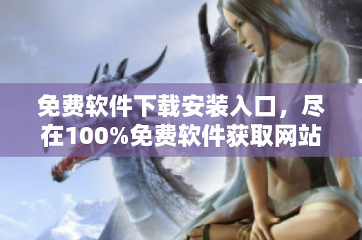 免费软件下载安装入口，尽在100%免费软件获取网站