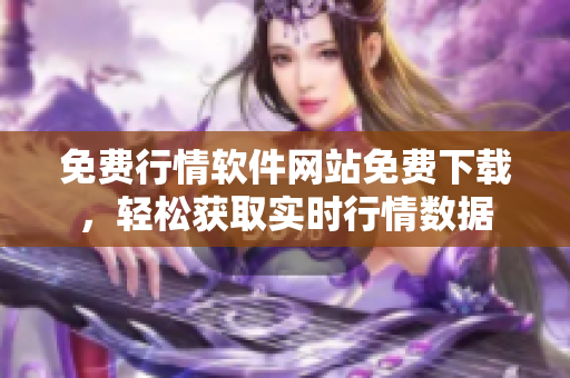 免费行情软件网站免费下载，轻松获取实时行情数据