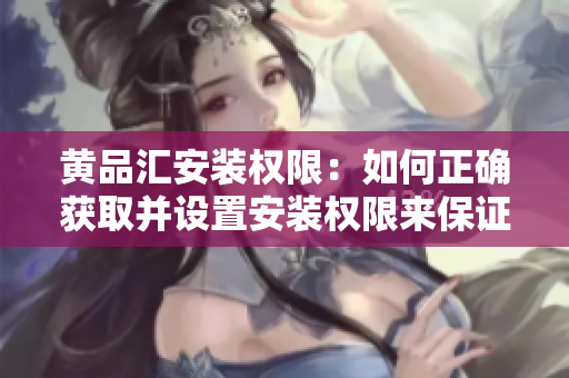黄品汇安装权限：如何正确获取并设置安装权限来保证设备安全？
