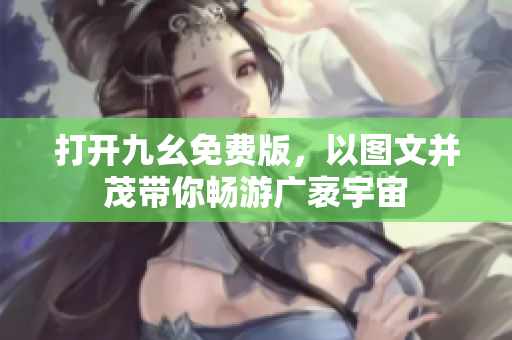 打开九幺免费版，以图文并茂带你畅游广袤宇宙