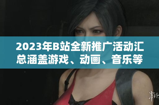 2023年B站全新推广活动汇总涵盖游戏、动画、音乐等领域