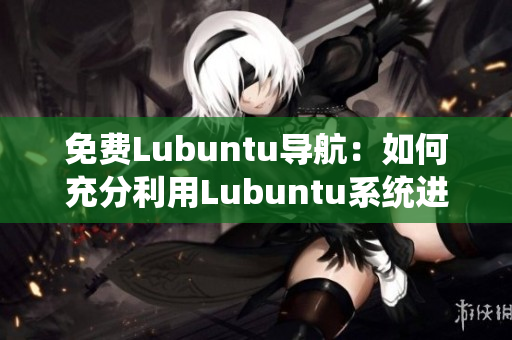 免费Lubuntu导航：如何充分利用Lubuntu系统进行高效导航？