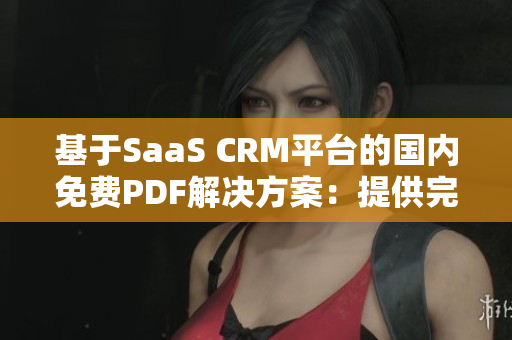 基于SaaS CRM平台的国内免费PDF解决方案：提供完整的PDF文件管理功能