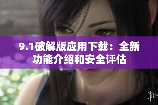 9.1破解版应用下载：全新功能介绍和安全评估
