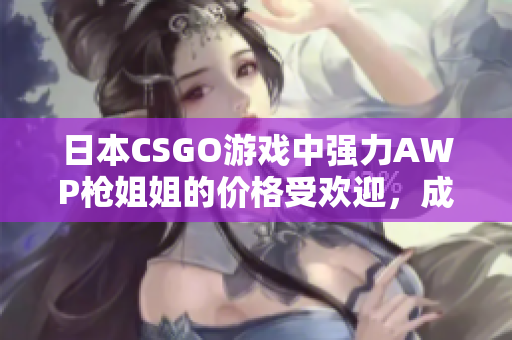 日本CSGO游戏中强力AWP枪姐姐的价格受欢迎，成为热门关注对象