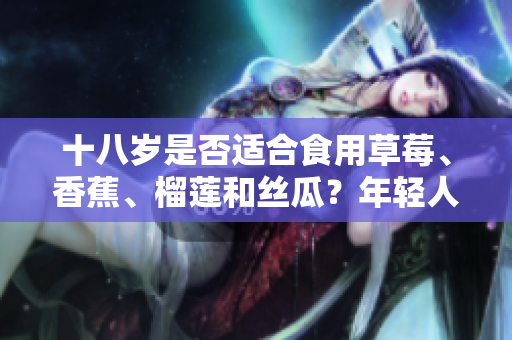 十八岁是否适合食用草莓、香蕉、榴莲和丝瓜？年轻人是否可以食用这些水果？