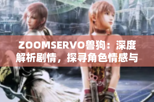 ZOOMSERVO兽狗：深度解析剧情，探寻角色情感与剧情融合的奥秘