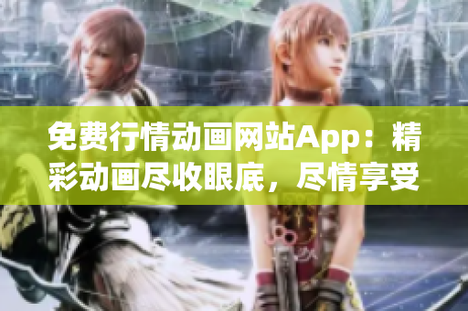 免费行情动画网站App：精彩动画尽收眼底，尽情享受精彩免费动画福利