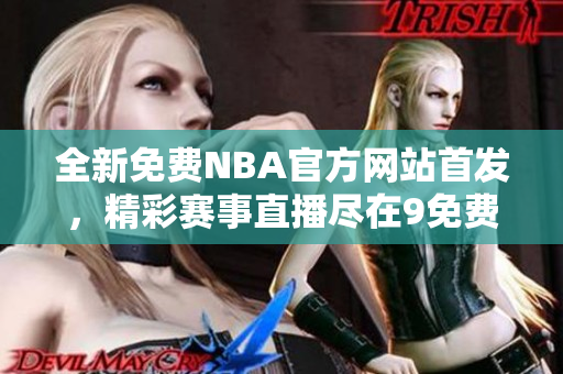 全新免费NBA官方网站首发，精彩赛事直播尽在9免费版
