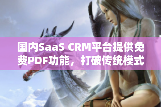 国内SaaS CRM平台提供免费PDF功能，打破传统模式【限时免费】