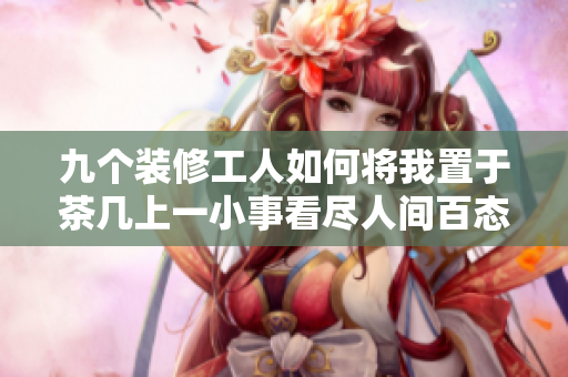 九个装修工人如何将我置于茶几上一小事看尽人间百态