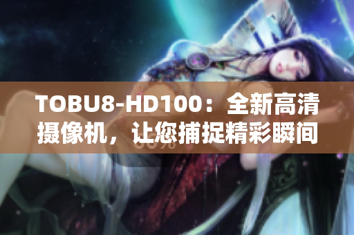 TOBU8-HD100：全新高清摄像机，让您捕捉精彩瞬间