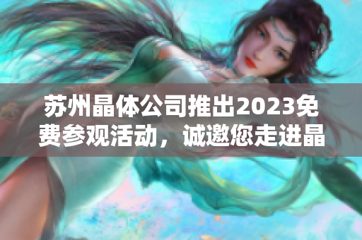 苏州晶体公司推出2023免费参观活动，诚邀您走进晶体科技世界