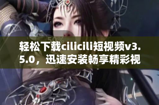 轻松下载cilicili短视频v3.5.0，迅速安装畅享精彩视频