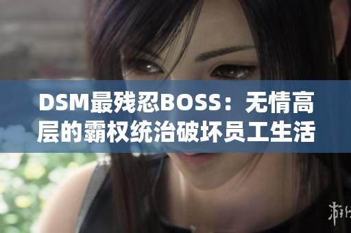 DSM最残忍BOSS：无情高层的霸权统治破坏员工生活