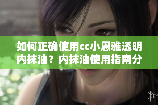 如何正确使用cc小恩雅透明内抹油？内抹油使用指南分享
