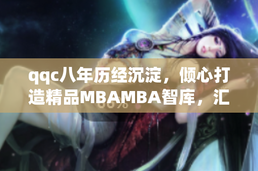 qqc八年历经沉淀，倾心打造精品MBAMBA智库，汇聚商业智慧