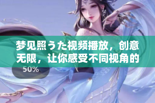 梦见照うた视频播放，创意无限，让你感受不同视角的美好世界