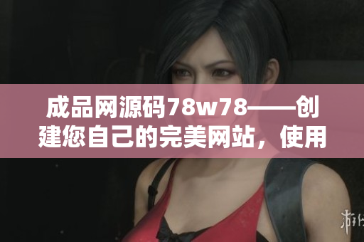 成品网源码78w78——创建您自己的完美网站，使用78w78源码进行网站开发