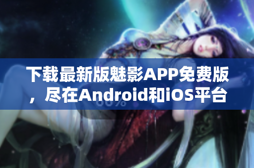 下载最新版魅影APP免费版，尽在Android和iOS平台