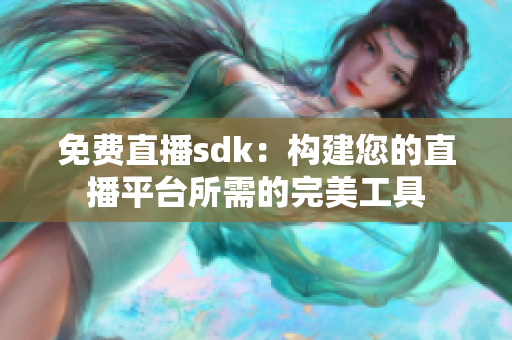 免费直播sdk：构建您的直播平台所需的完美工具