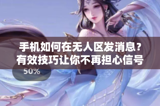 手机如何在无人区发消息？有效技巧让你不再担心信号问题