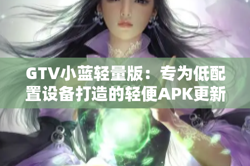 GTV小蓝轻量版：专为低配置设备打造的轻便APK更新发布