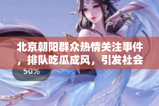 北京朝阳群众热情关注事件，排队吃瓜成风，引发社会热议