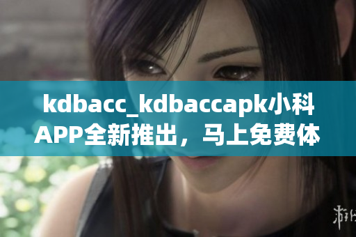 kdbacc_kdbaccapk小科APP全新推出，马上免费体验!