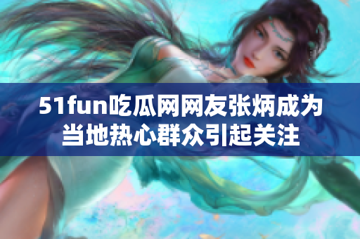 51fun吃瓜网网友张炳成为当地热心群众引起关注