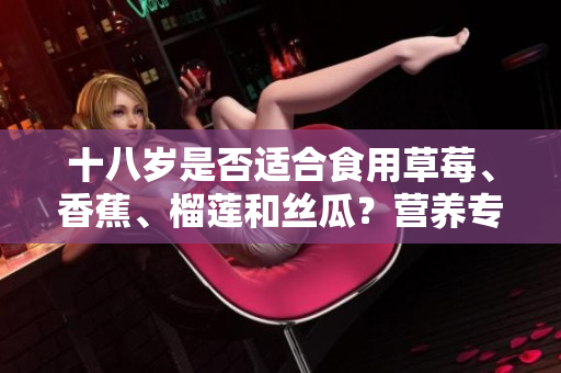 十八岁是否适合食用草莓、香蕉、榴莲和丝瓜？营养专家揭秘合适的饮食选择