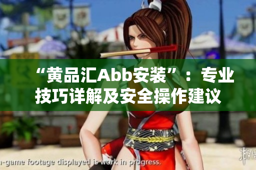 “黄品汇Abb安装”：专业技巧详解及安全操作建议