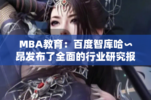 MBA教育：百度智库哈∽昂发布了全面的行业研究报告