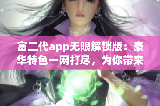 富二代app无限解锁版：豪华特色一网打尽，为你带来超乎想象的全新体验