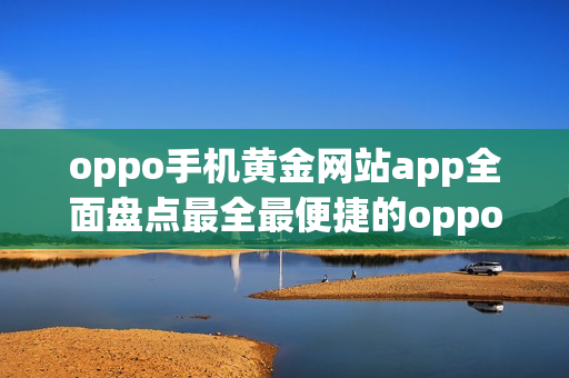 oppo手机黄金网站app全面盘点最全最便捷的oppo手机应用推荐