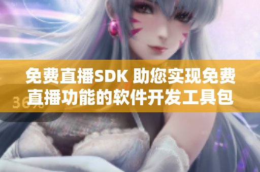 免费直播SDK 助您实现免费直播功能的软件开发工具包