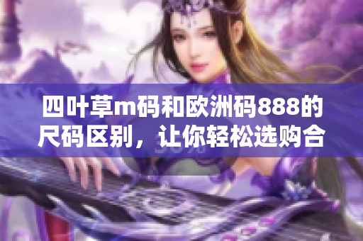 四叶草m码和欧洲码888的尺码区别，让你轻松选购合身服装