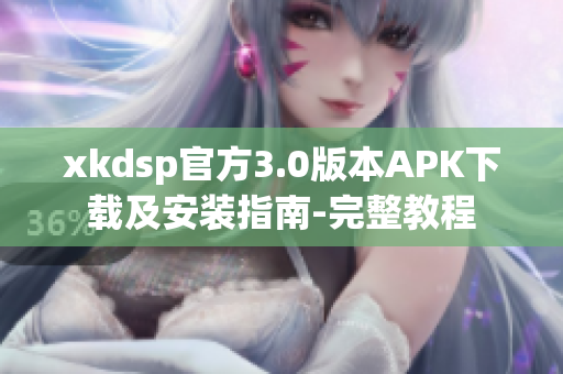 xkdsp官方3.0版本APK下载及安装指南-完整教程