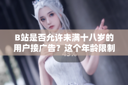 B站是否允许未满十八岁的用户接广告？这个年龄限制是否适用于B站？