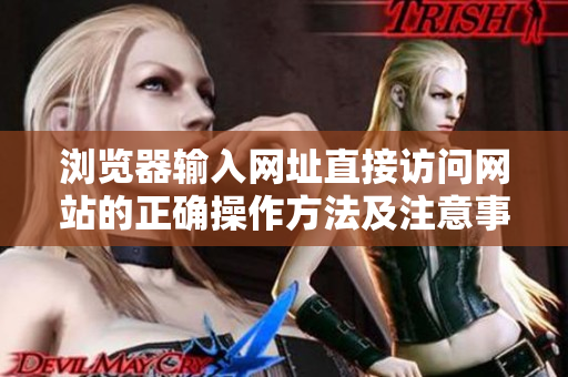 浏览器输入网址直接访问网站的正确操作方法及注意事项