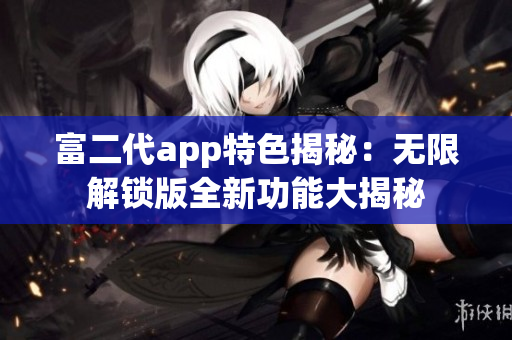 富二代app特色揭秘：无限解锁版全新功能大揭秘