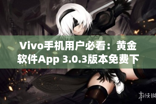 Vivo手机用户必看：黄金软件App 3.0.3版本免费下载，体验升级！