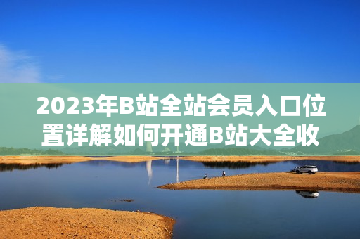 2023年B站全站会员入口位置详解如何开通B站大全收费服务