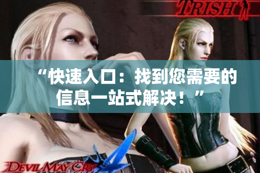 “快速入口：找到您需要的信息一站式解决！”