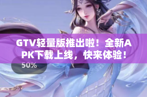 GTV轻量版推出啦！全新APK下载上线，快来体验！