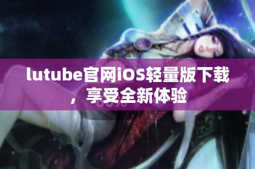 lutube官网iOS轻量版下载，享受全新体验