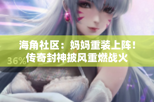 海角社区：妈妈重装上阵！传奇封神披风重燃战火