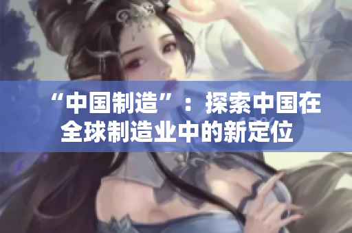 “中国制造”：探索中国在全球制造业中的新定位