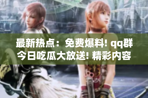 最新热点：免费爆料! qq群今日吃瓜大放送! 精彩内容抢先看!
